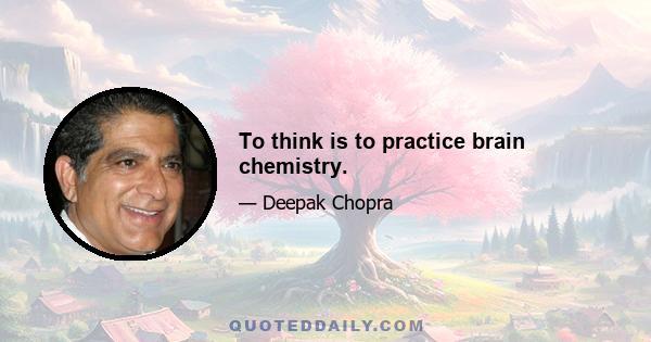 To think is to practice brain chemistry.