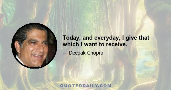 Today, and everyday, I give that which I want to receive.