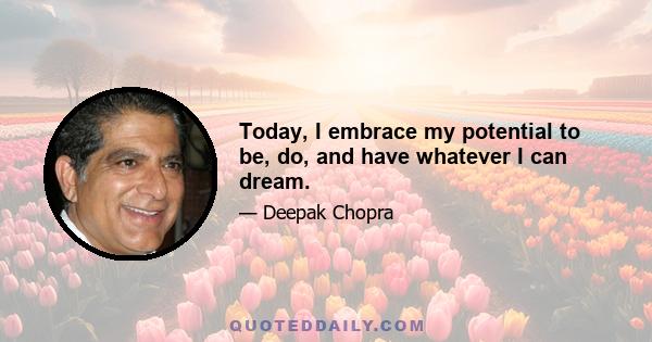 Today, I embrace my potential to be, do, and have whatever I can dream.