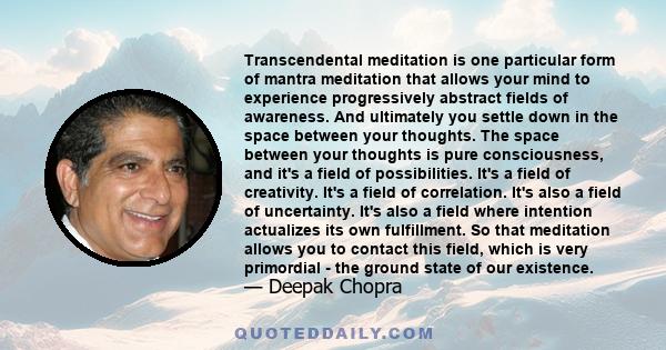 Transcendental meditation is one particular form of mantra meditation that allows your mind to experience progressively abstract fields of awareness. And ultimately you settle down in the space between your thoughts.