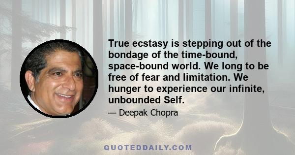 True ecstasy is stepping out of the bondage of the time-bound, space-bound world. We long to be free of fear and limitation. We hunger to experience our infinite, unbounded Self.