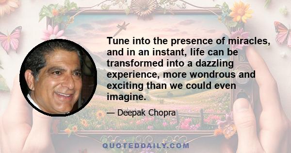 Tune into the presence of miracles, and in an instant, life can be transformed into a dazzling experience, more wondrous and exciting than we could even imagine.