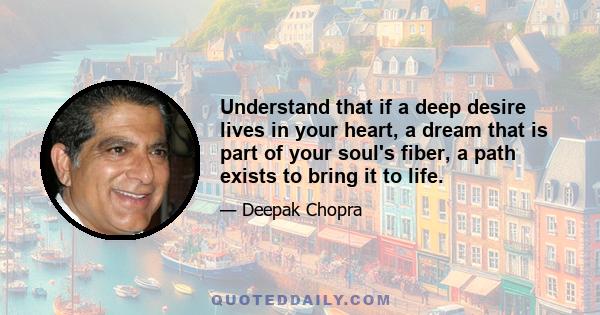 Understand that if a deep desire lives in your heart, a dream that is part of your soul's fiber, a path exists to bring it to life.