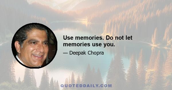 Use memories. Do not let memories use you.