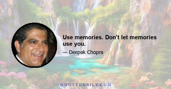 Use memories. Don't let memories use you.