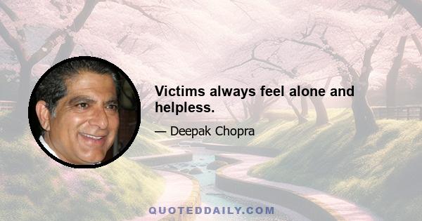 Victims always feel alone and helpless.