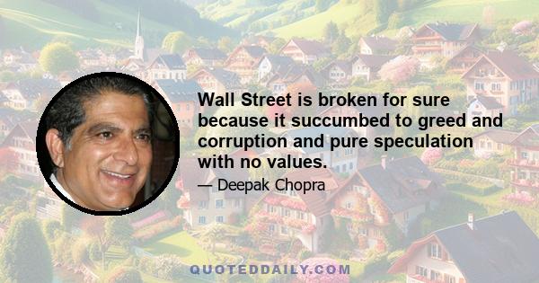 Wall Street is broken for sure because it succumbed to greed and corruption and pure speculation with no values.