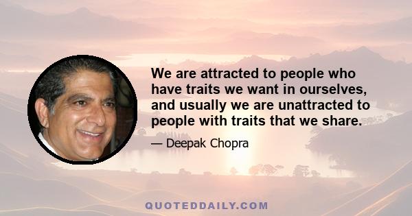 We are attracted to people who have traits we want in ourselves, and usually we are unattracted to people with traits that we share.