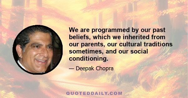 We are programmed by our past beliefs, which we inherited from our parents, our cultural traditions sometimes, and our social conditioning.