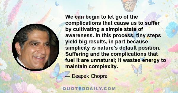 We can begin to let go of the complications that cause us to suffer by cultivating a simple state of awareness. In this process, tiny steps yield big results, in part because simplicity is nature's default position.