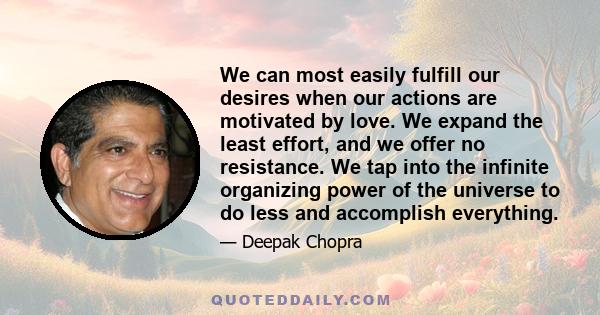 We can most easily fulfill our desires when our actions are motivated by love. We expand the least effort, and we offer no resistance. We tap into the infinite organizing power of the universe to do less and accomplish