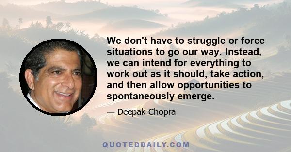 We don't have to struggle or force situations to go our way. Instead, we can intend for everything to work out as it should, take action, and then allow opportunities to spontaneously emerge.