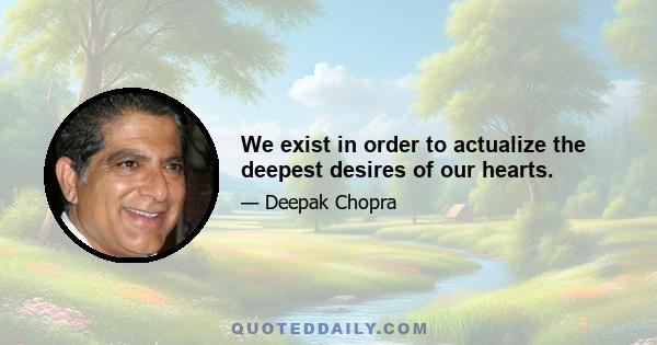 We exist in order to actualize the deepest desires of our hearts.