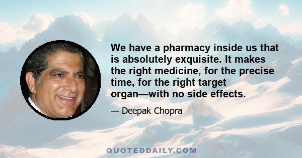 We have a pharmacy inside us that is absolutely exquisite. It makes the right medicine, for the precise time, for the right target organ—with no side effects.