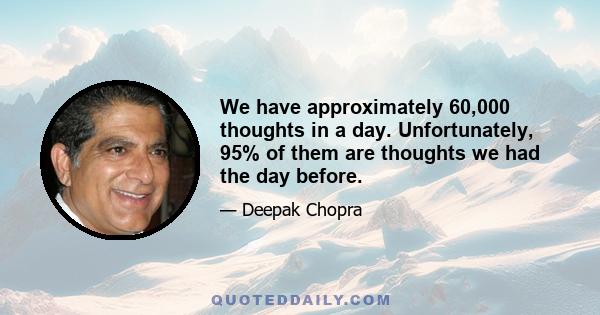 We have approximately 60,000 thoughts in a day. Unfortunately, 95% of them are thoughts we had the day before.