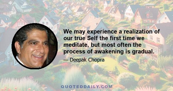 We may experience a realization of our true Self the first time we meditate, but most often the process of awakening is gradual.