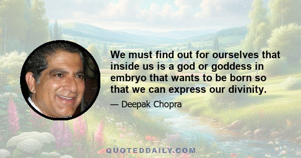 We must find out for ourselves that inside us is a god or goddess in embryo that wants to be born so that we can express our divinity.