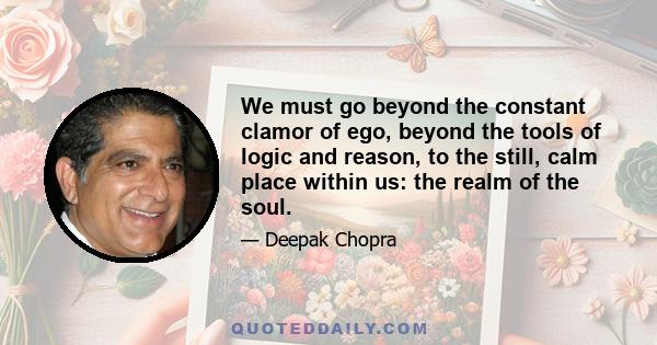 We must go beyond the constant clamor of ego, beyond the tools of logic and reason, to the still, calm place within us: the realm of the soul.