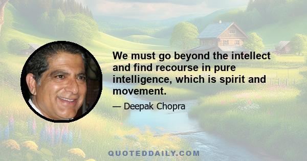 We must go beyond the intellect and find recourse in pure intelligence, which is spirit and movement.