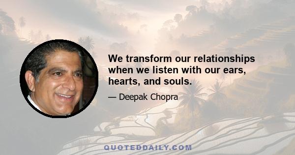 We transform our relationships when we listen with our ears, hearts, and souls.