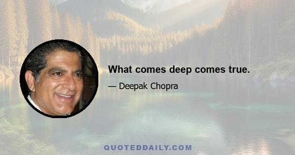 What comes deep comes true.