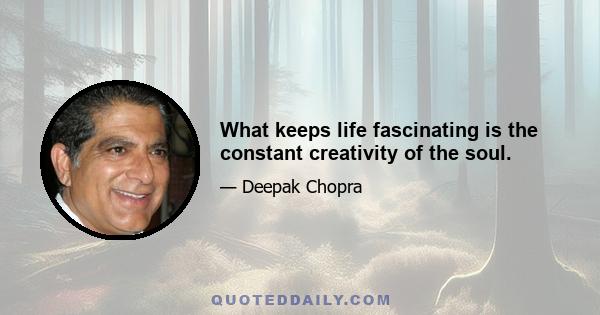 What keeps life fascinating is the constant creativity of the soul.