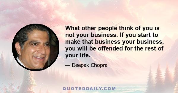 What other people think of you is not your business. If you start to make that business your business, you will be offended for the rest of your life.