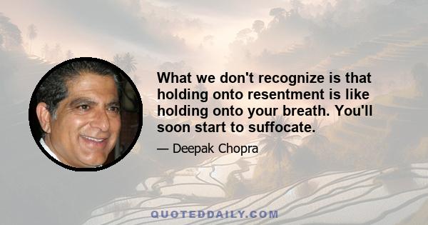 What we don't recognize is that holding onto resentment is like holding onto your breath. You'll soon start to suffocate.