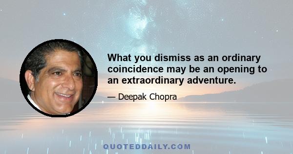 What you dismiss as an ordinary coincidence may be an opening to an extraordinary adventure.