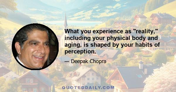 What you experience as reality, including your physical body and aging, is shaped by your habits of perception.