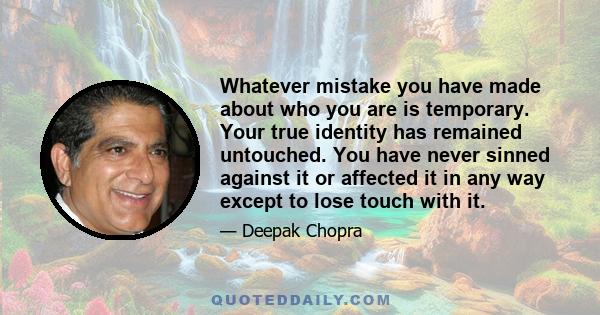 Whatever mistake you have made about who you are is temporary. Your true identity has remained untouched. You have never sinned against it or affected it in any way except to lose touch with it.