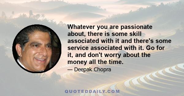 Whatever you are passionate about, there is some skill associated with it and there's some service associated with it. Go for it, and don't worry about the money all the time.