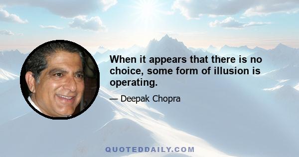 When it appears that there is no choice, some form of illusion is operating.