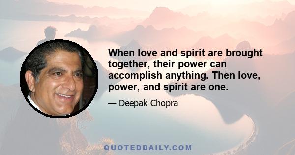 When love and spirit are brought together, their power can accomplish anything. Then love, power, and spirit are one.