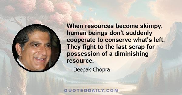 When resources become skimpy, human beings don't suddenly cooperate to conserve what's left. They fight to the last scrap for possession of a diminishing resource.