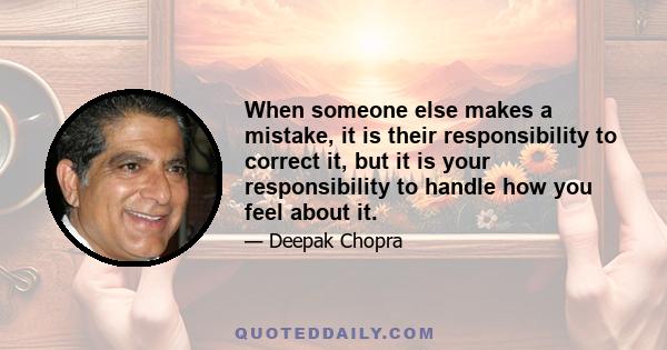 When someone else makes a mistake, it is their responsibility to correct it, but it is your responsibility to handle how you feel about it.