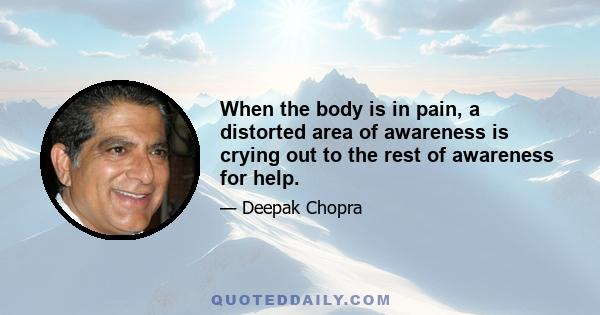 When the body is in pain, a distorted area of awareness is crying out to the rest of awareness for help.