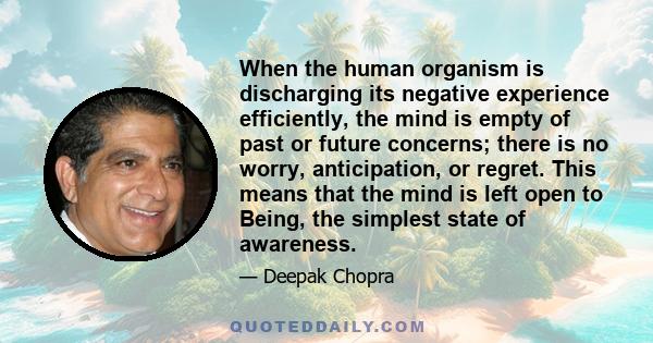 When the human organism is discharging its negative experience efficiently, the mind is empty of past or future concerns; there is no worry, anticipation, or regret. This means that the mind is left open to Being, the