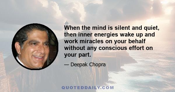 When the mind is silent and quiet, then inner energies wake up and work miracles on your behalf without any conscious effort on your part.