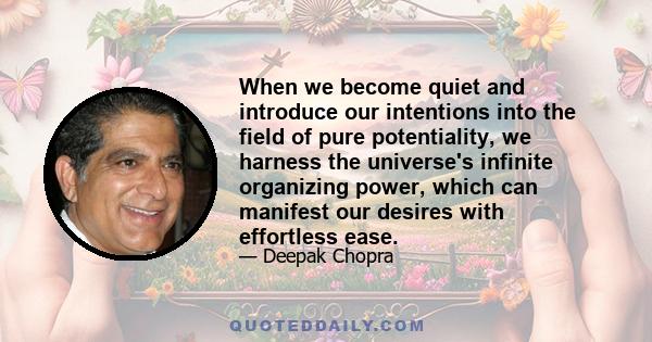 When we become quiet and introduce our intentions into the field of pure potentiality, we harness the universe's infinite organizing power, which can manifest our desires with effortless ease.