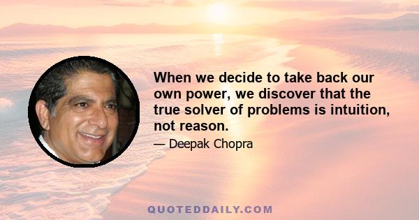 When we decide to take back our own power, we discover that the true solver of problems is intuition, not reason.