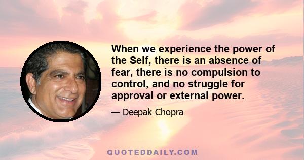 When we experience the power of the Self, there is an absence of fear, there is no compulsion to control, and no struggle for approval or external power.