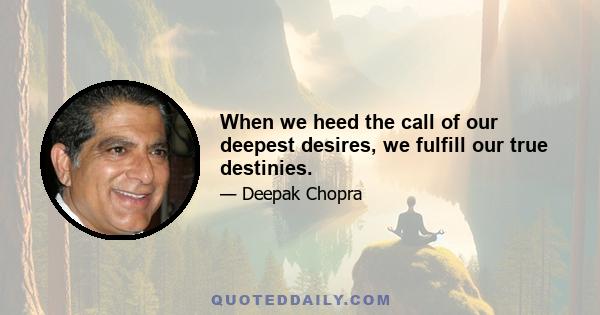 When we heed the call of our deepest desires, we fulfill our true destinies.