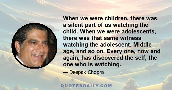 When we were children, there was a silent part of us watching the child. When we were adolescents, there was that same witness watching the adolescent. Middle age, and so on. Every one, now and again, has discovered the 