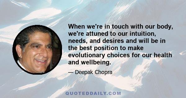 When we're in touch with our body, we're attuned to our intuition, needs, and desires and will be in the best position to make evolutionary choices for our health and wellbeing.