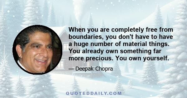 When you are completely free from boundaries, you don't have to have a huge number of material things. You already own something far more precious. You own yourself.