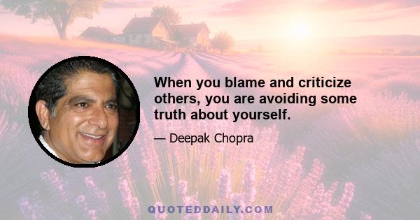 When you blame and criticize others, you are avoiding some truth about yourself.