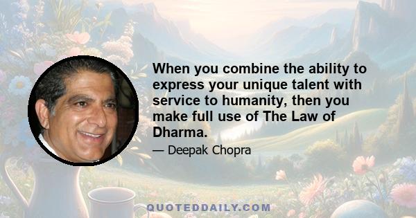 When you combine the ability to express your unique talent with service to humanity, then you make full use of The Law of Dharma.