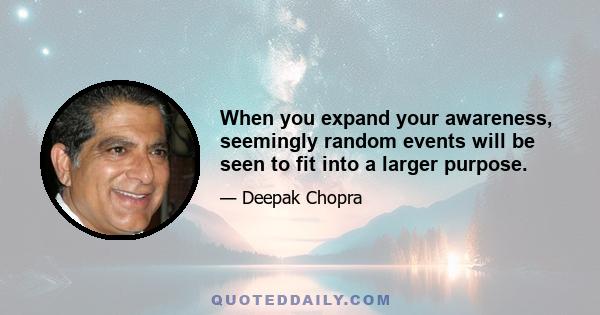 When you expand your awareness, seemingly random events will be seen to fit into a larger purpose.