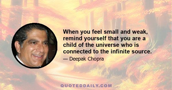 When you feel small and weak, remind yourself that you are a child of the universe who is connected to the infinite source.